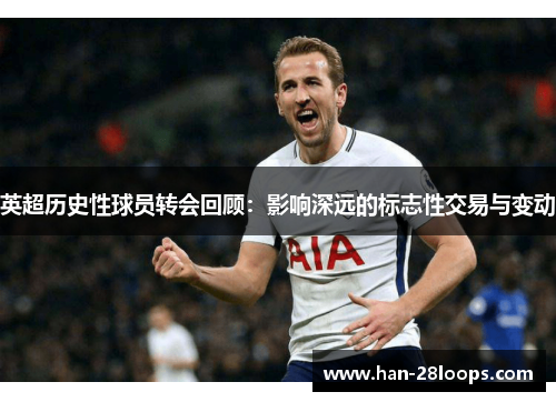英超历史性球员转会回顾:影响深远的标志性交易与变动 英超历史性球员转会回顾:影响深远的标志性交易与变动