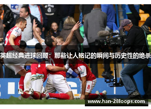 英超经典进球回顾:那些让人铭记的瞬间与历史性的绝杀 英超经典进球回顾:那些让人铭记的瞬间与历史性的绝杀