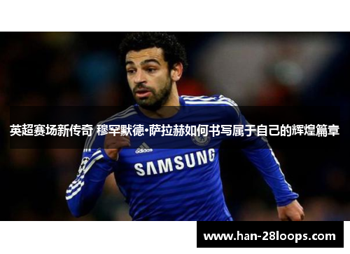 英超赛场新传奇 穆罕默德·萨拉赫如何书写属于自己的辉煌篇章 英超赛场新传奇 穆罕默德·萨拉赫如何书写属于自己的辉煌篇章