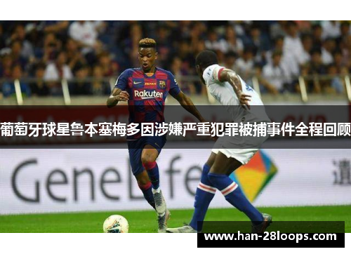 葡萄牙球星鲁本塞梅多因涉嫌严重犯罪被捕事件全程回顾 葡萄牙球星鲁本塞梅多因涉嫌严重犯罪被捕事件全程回顾