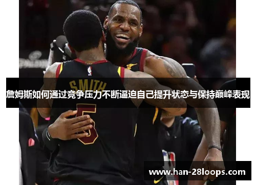 詹姆斯如何通过竞争压力不断逼迫自己提升状态与保持巅峰表现 詹姆斯如何通过竞争压力不断逼迫自己提升状态与保持巅峰表现