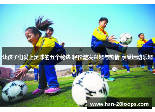 让孩子们爱上足球的五个秘诀 轻松激发兴趣与热情 享受运动乐趣 让孩子们爱上足球的五个秘诀 轻松激发兴趣与热情 享受运动乐趣