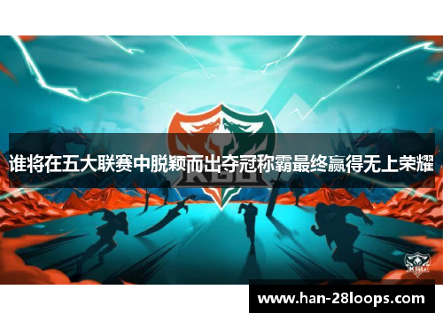 谁将在五大联赛中脱颖而出夺冠称霸最终赢得无上荣耀 谁将在五大联赛中脱颖而出夺冠称霸最终赢得无上荣耀