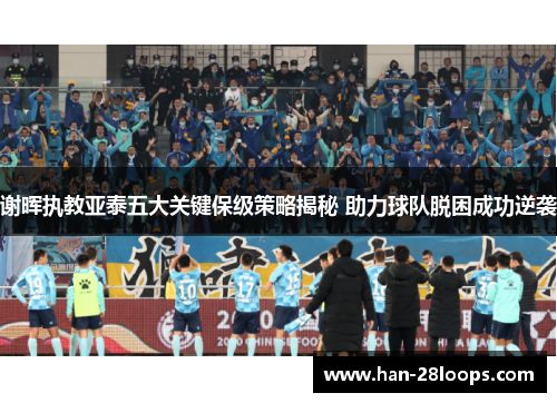 谢晖执教亚泰五大关键保级策略揭秘 助力球队脱困成功逆袭 谢晖执教亚泰五大关键保级策略揭秘 助力球队脱困成功逆袭