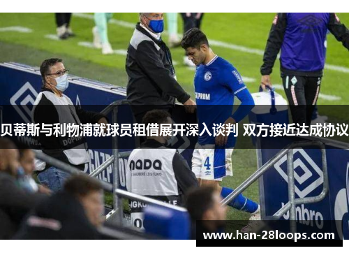 贝蒂斯与利物浦就球员租借展开深入谈判 双方接近达成协议 贝蒂斯与利物浦就球员租借展开深入谈判 双方接近达成协议