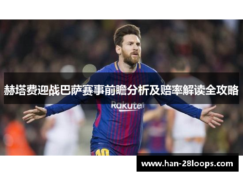 赫塔费迎战巴萨赛事前瞻分析及赔率解读全攻略 赫塔费迎战巴萨赛事前瞻分析及赔率解读全攻略