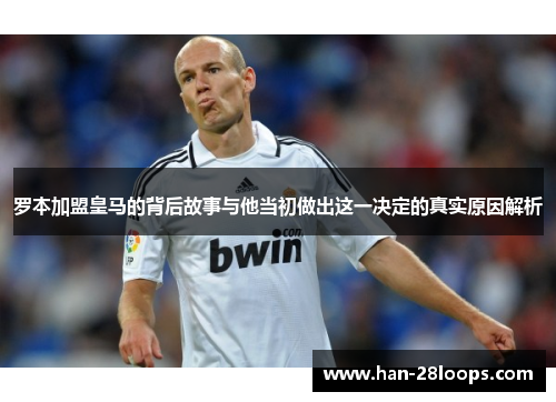 罗本加盟皇马的背后故事与他当初做出这一决定的真实原因解析 罗本加盟皇马的背后故事与他当初做出这一决定的真实原因解析