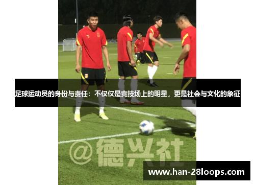 足球运动员的身份与责任:不仅仅是竞技场上的明星,更是社会与文化的象征 足球运动员的身份与责任:不仅仅是竞技场上的明星,更是社会与文化的象征