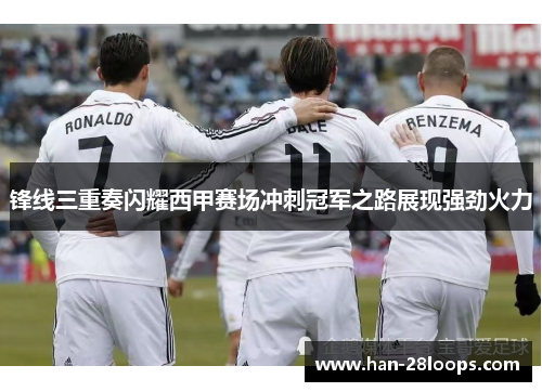 锋线三重奏闪耀西甲赛场冲刺冠军之路展现强劲火力 锋线三重奏闪耀西甲赛场冲刺冠军之路展现强劲火力