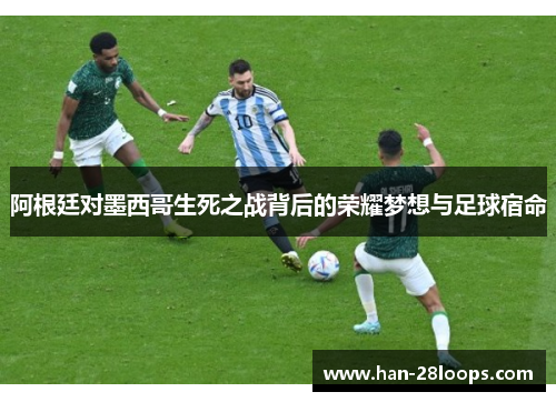 阿根廷对墨西哥生死之战背后的荣耀梦想与足球宿命 阿根廷对墨西哥生死之战背后的荣耀梦想与足球宿命