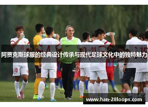 阿贾克斯球服的经典设计传承与现代足球文化中的独特魅力 阿贾克斯球服的经典设计传承与现代足球文化中的独特魅力
