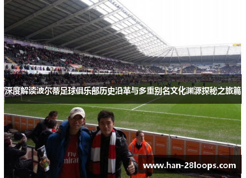 深度解读波尔蒂足球俱乐部历史沿革与多重别名文化渊源探秘之旅篇 深度解读波尔蒂足球俱乐部历史沿革与多重别名文化渊源探秘之旅篇