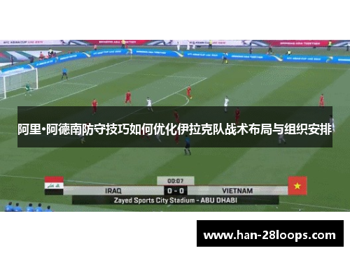 阿里·阿德南防守技巧如何优化伊拉克队战术布局与组织安排 阿里·阿德南防守技巧如何优化伊拉克队战术布局与组织安排