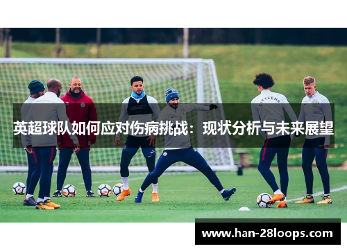 英超球队如何应对伤病挑战:现状分析与未来展望 英超球队如何应对伤病挑战:现状分析与未来展望
