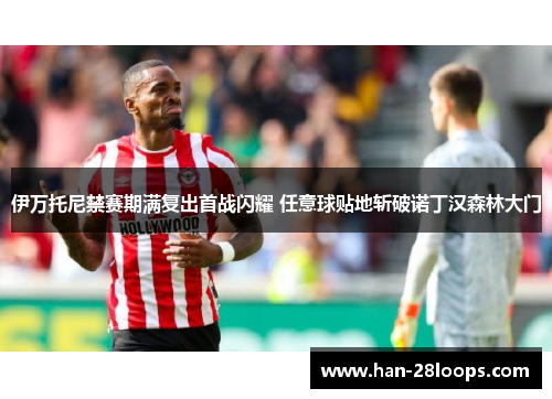 伊万托尼禁赛期满复出首战闪耀 任意球贴地斩破诺丁汉森林大门
